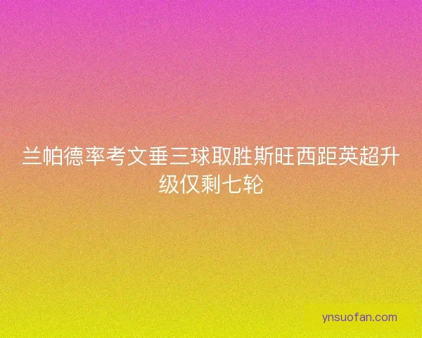 兰帕德率考文垂三球取胜斯旺西距英超升级仅剩七轮