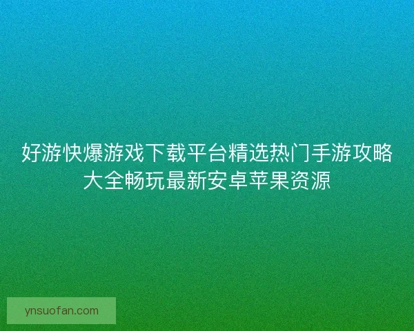 好游快爆游戏下载平台精选热门手游攻略大全畅玩最新安卓苹果资源