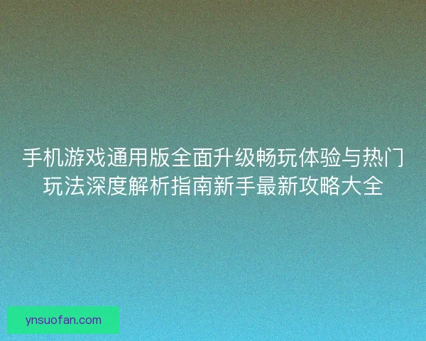 手机游戏通用版全面升级畅玩体验与热门玩法深度解析指南新手最新攻略大全