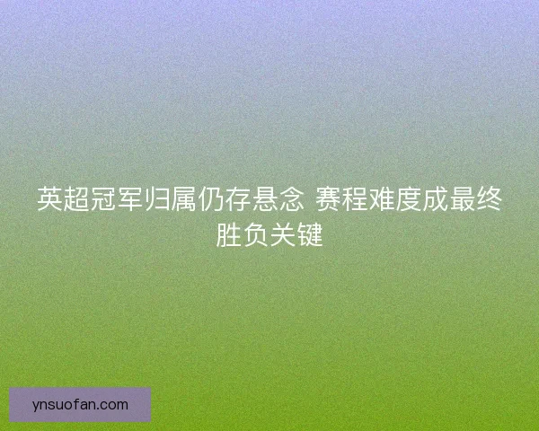 英超冠军归属仍存悬念 赛程难度成最终胜负关键 英超冠军归属仍存悬念 赛程难度成最终胜负关键