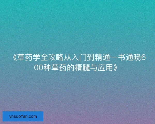 《草药学全攻略从入门到精通一书通晓600种草药的精髓与应用》 《草药学全攻略从入门到精通一书通晓600种草药的精髓与应用》