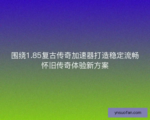 围绕1.85复古传奇加速器打造稳定流畅怀旧传奇体验新方案 围绕1.85复古传奇加速器打造稳定流畅怀旧传奇体验新方案