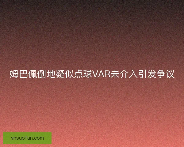 姆巴佩倒地疑似点球VAR未介入引发争议