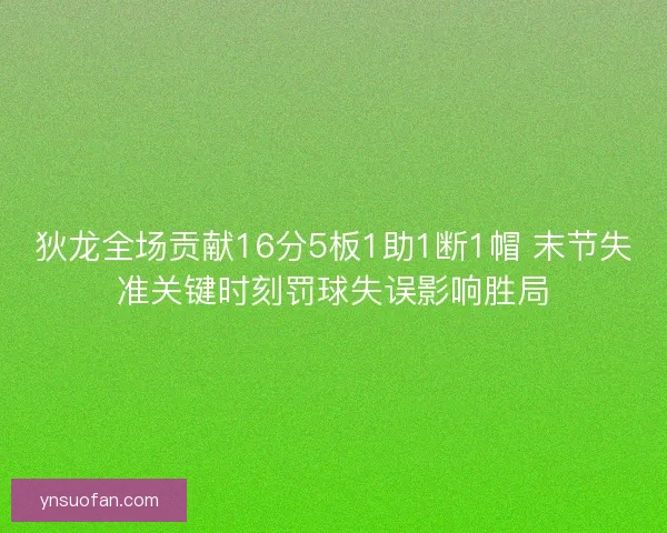 狄龙全场贡献16分5板1助1断1帽 末节失准关键时刻罚球失误影响胜局 狄龙全场贡献16分5板1助1断1帽 末节失准关键时刻罚球失误影响胜局