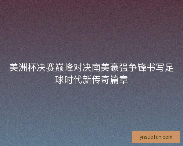 美洲杯决赛巅峰对决南美豪强争锋书写足球时代新传奇篇章
