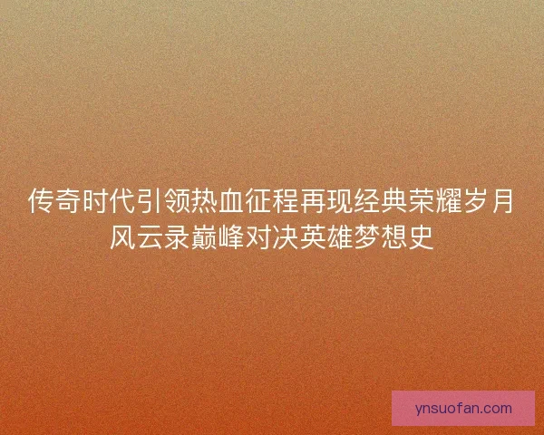传奇时代引领热血征程再现经典荣耀岁月风云录巅峰对决英雄梦想史