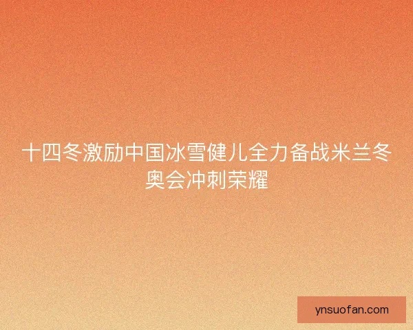 十四冬激励中国冰雪健儿全力备战米兰冬奥会冲刺荣耀