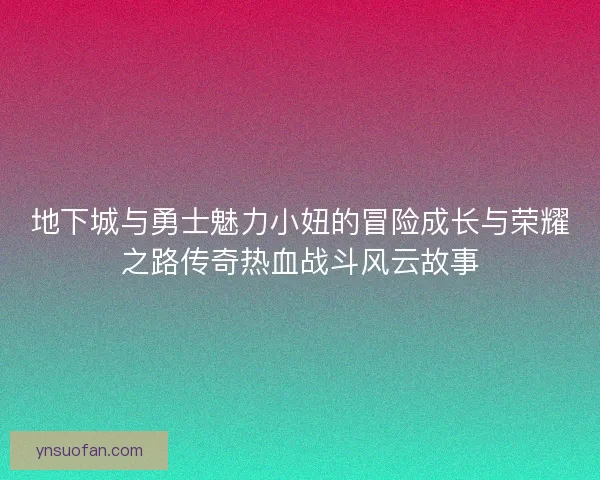 地下城与勇士魅力小妞的冒险成长与荣耀之路传奇热血战斗风云故事