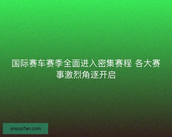 国际赛车赛季全面进入密集赛程 各大赛事激烈角逐开启