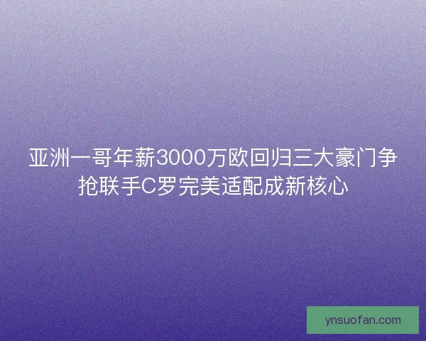 亚洲一哥年薪3000万欧回归三大豪门争抢联手C罗完美适配成新核心 亚洲一哥年薪3000万欧回归三大豪门争抢联手C罗完美适配成新核心