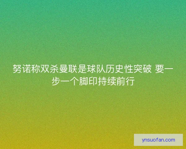 努诺称双杀曼联是球队历史性突破 要一步一个脚印持续前行 努诺称双杀曼联是球队历史性突破 要一步一个脚印持续前行