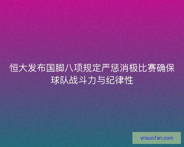 恒大发布国脚八项规定严惩消极比赛确保球队战斗力与纪律性 恒大发布国脚八项规定严惩消极比赛确保球队战斗力与纪律性