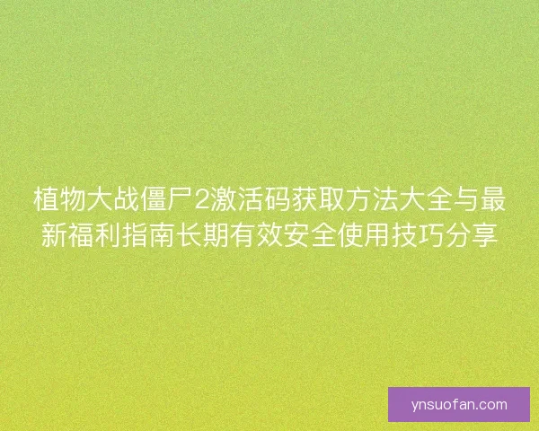 植物大战僵尸2激活码获取方法大全与最新福利指南长期有效安全使用技巧分享