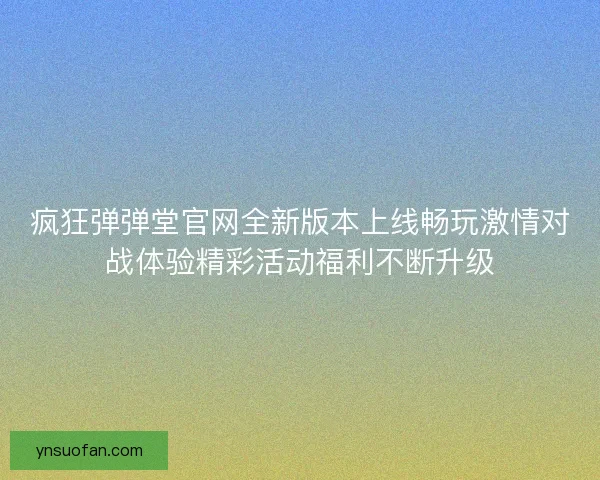 疯狂弹弹堂官网全新版本上线畅玩激情对战体验精彩活动福利不断升级