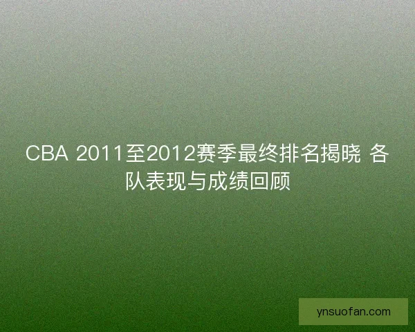 CBA 2011至2012赛季最终排名揭晓 各队表现与成绩回顾 CBA 2011至2012赛季最终排名揭晓 各队表现与成绩回顾
