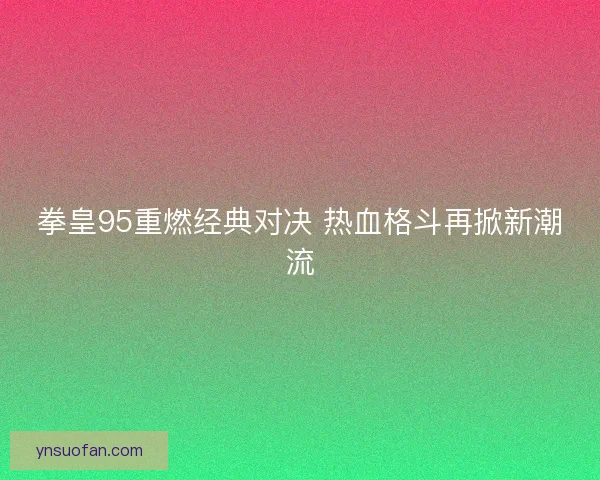 拳皇95重燃经典对决 热血格斗再掀新潮流