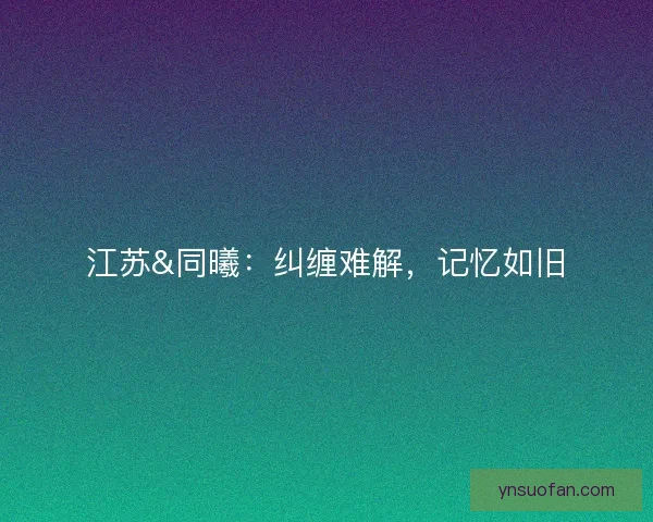 江苏&amp;同曦：纠缠难解，记忆如旧