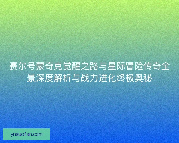 赛尔号蒙奇克觉醒之路与星际冒险传奇全景深度解析与战力进化终极奥秘