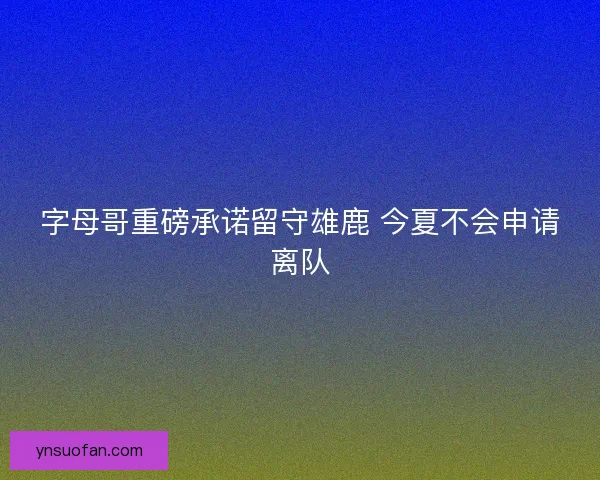 字母哥重磅承诺留守雄鹿 今夏不会申请离队