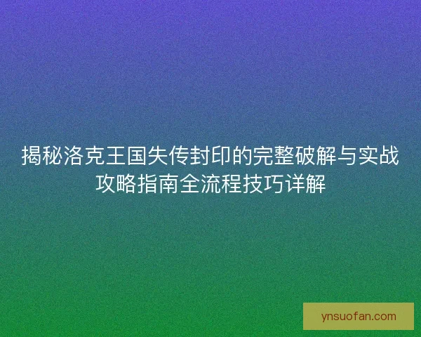 揭秘洛克王国失传封印的完整破解与实战攻略指南全流程技巧详解