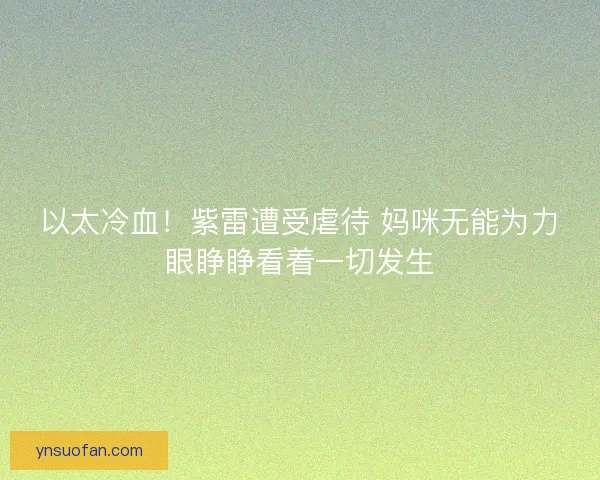以太冷血！紫雷遭受虐待 妈咪无能为力眼睁睁看着一切发生