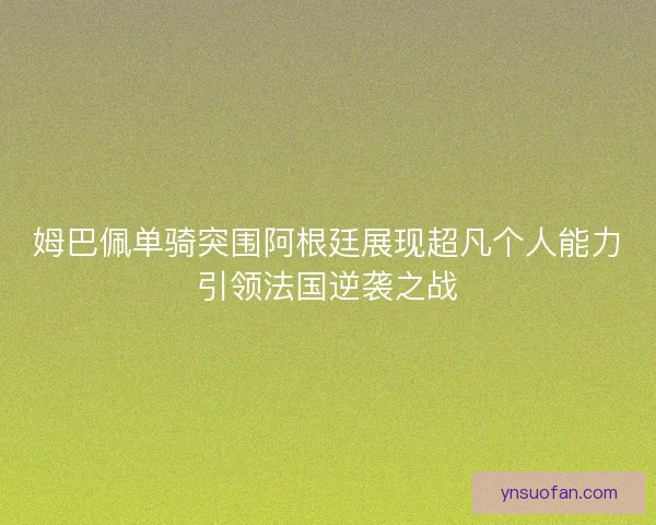 姆巴佩单骑突围阿根廷展现超凡个人能力引领法国逆袭之战