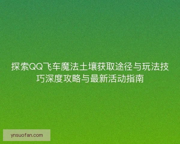 探索QQ飞车魔法土壤获取途径与玩法技巧深度攻略与最新活动指南