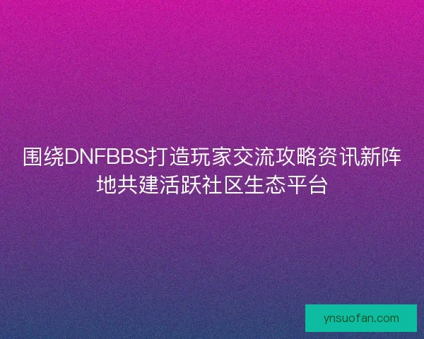 围绕DNFBBS打造玩家交流攻略资讯新阵地共建活跃社区生态平台 围绕DNFBBS打造玩家交流攻略资讯新阵地共建活跃社区生态平台