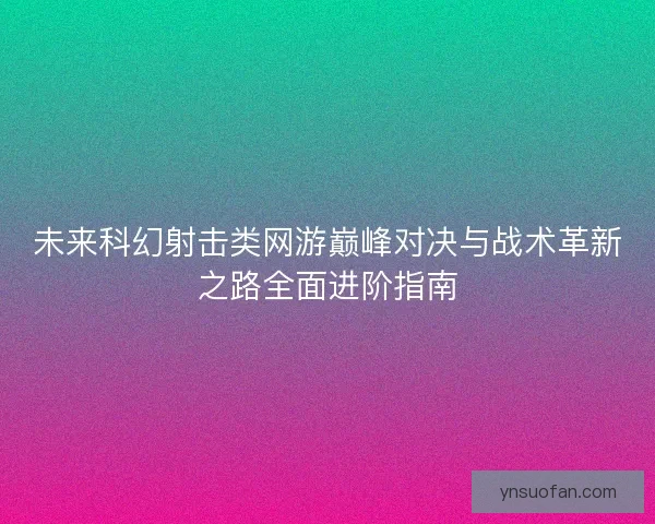 未来科幻射击类网游巅峰对决与战术革新之路全面进阶指南 未来科幻射击类网游巅峰对决与战术革新之路全面进阶指南