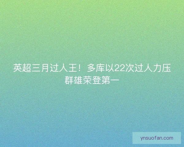 英超三月过人王!多库以22次过人力压群雄荣登第一 英超三月过人王!多库以22次过人力压群雄荣登第一